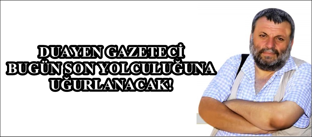 Duayen Gazeteci bugün Son Yolculuğunu uğurlanacak!