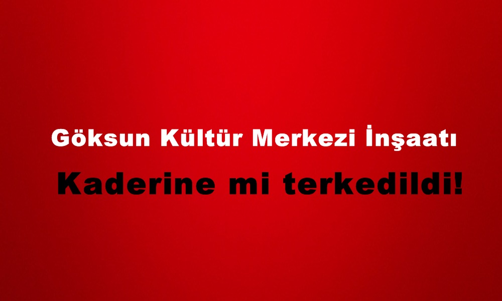 Göksun Kültür Merkezi İnşaatı Kaderine mi terkedildi!