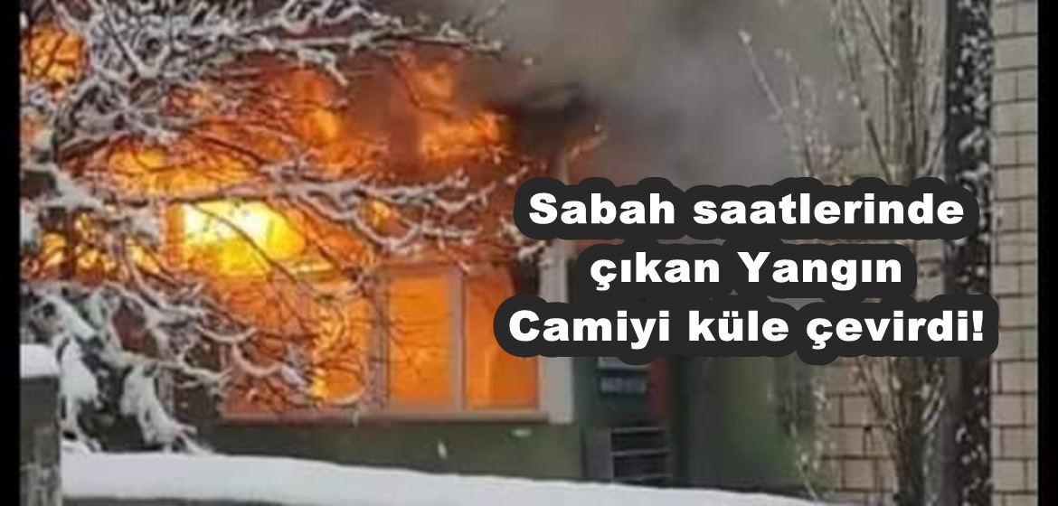 Sabah saatlerinde çıkan Yangın Camiyi küle çevirdi!