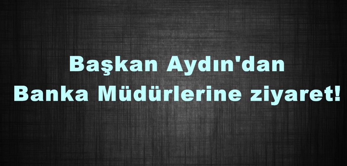 Başkan Aydın’dan Banka Müdürlerine ziyaret!