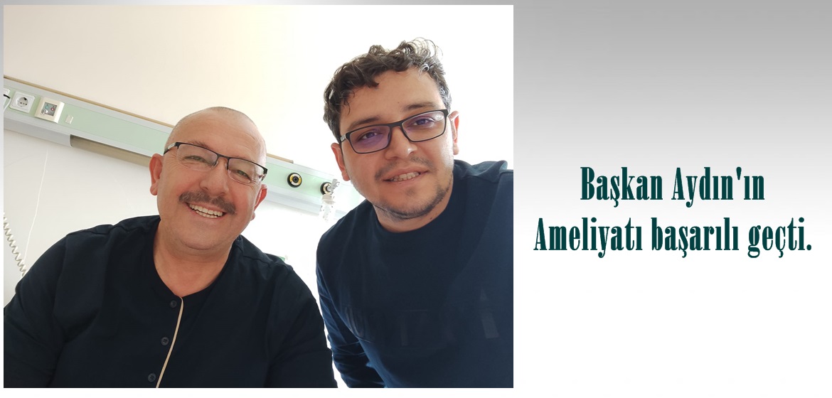 Başkan Aydın’ın Ameliyatı başarılı geçti.