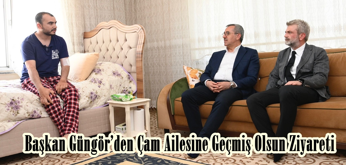 Başkan Güngör’den Çam Ailesine Geçmiş Olsun Ziyareti.