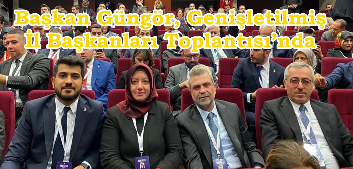 Başkan Güngör, Genişletilmiş İl Başkanları Toplantısı’nda.