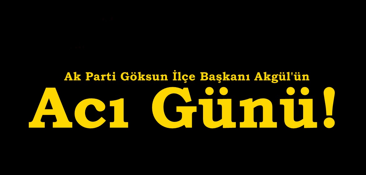 Ak Parti Göksun İlçe Başkanı Akgül’ün Acı Günü!