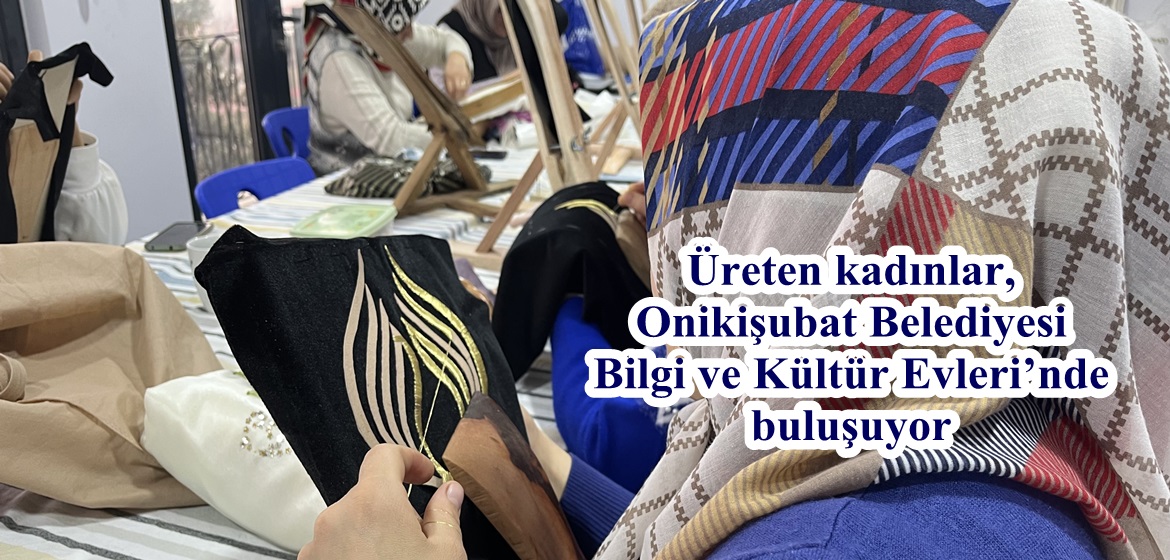 Üreten kadınlar, Onikişubat Belediyesi Bilgi ve Kültür Evleri’nde buluşuyor.