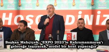 Başkan Mahçiçek; “EXPO 2023’le Kahramanmaraş’ı geleceğe taşıyacak, model bir kent yapacağız”