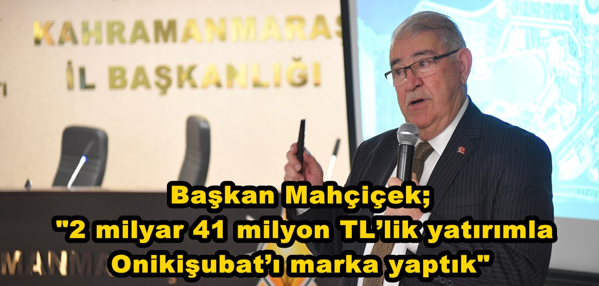 Başkan Mahçiçek; “2 milyar 41 milyon TL’lik yatırımla Onikişubat’ı marka yaptık”