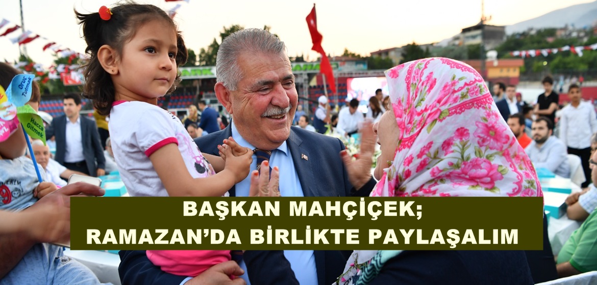 BAŞKAN MAHÇİÇEK; RAMAZAN’DA BİRLİKTE PAYLAŞALIM