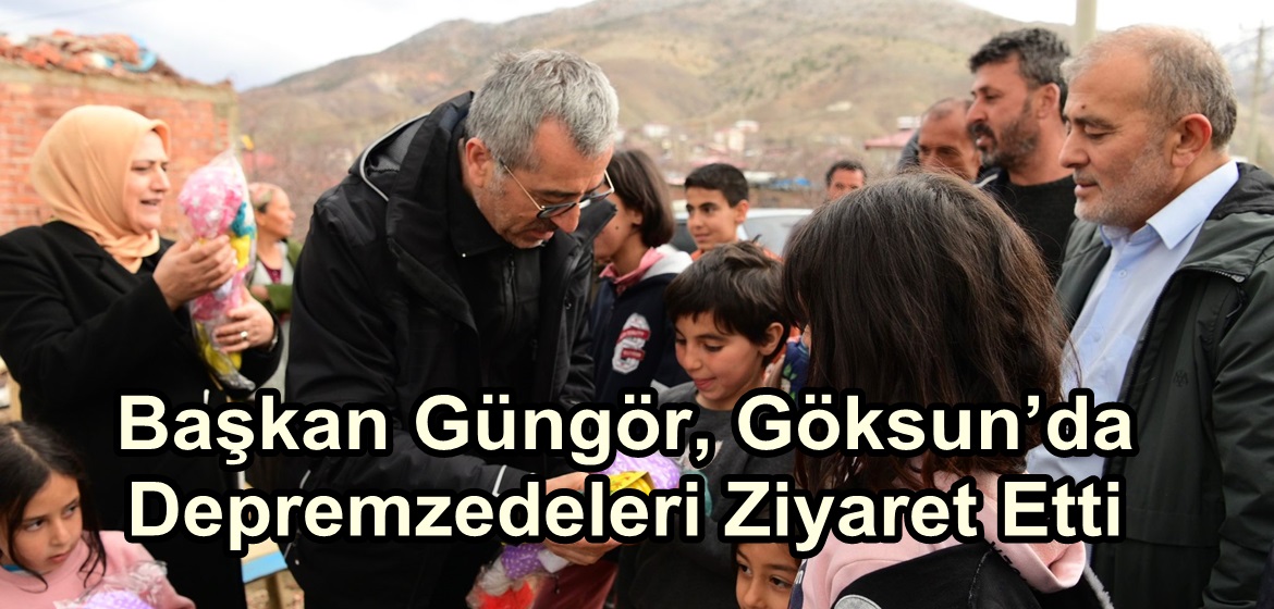 Başkan Güngör, Göksun’da Depremzedeleri Ziyaret Etti.