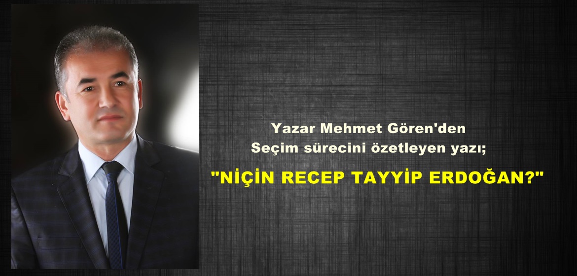 Yazar Mehmet Gören’den Seçim sürecini özetleyen yazı; “NİÇİN RECEP TAYYİP ERDOĞAN?”