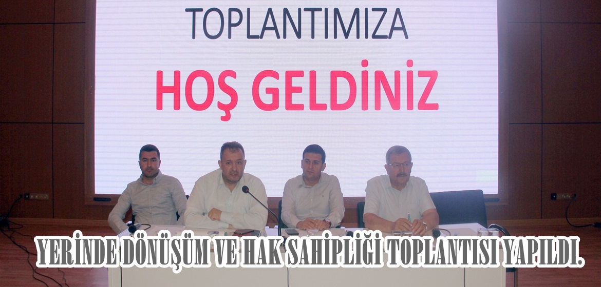 YERİNDE DÖNÜŞÜM VE HAK SAHİPLİĞİ TOPLANTISI YAPILDI.