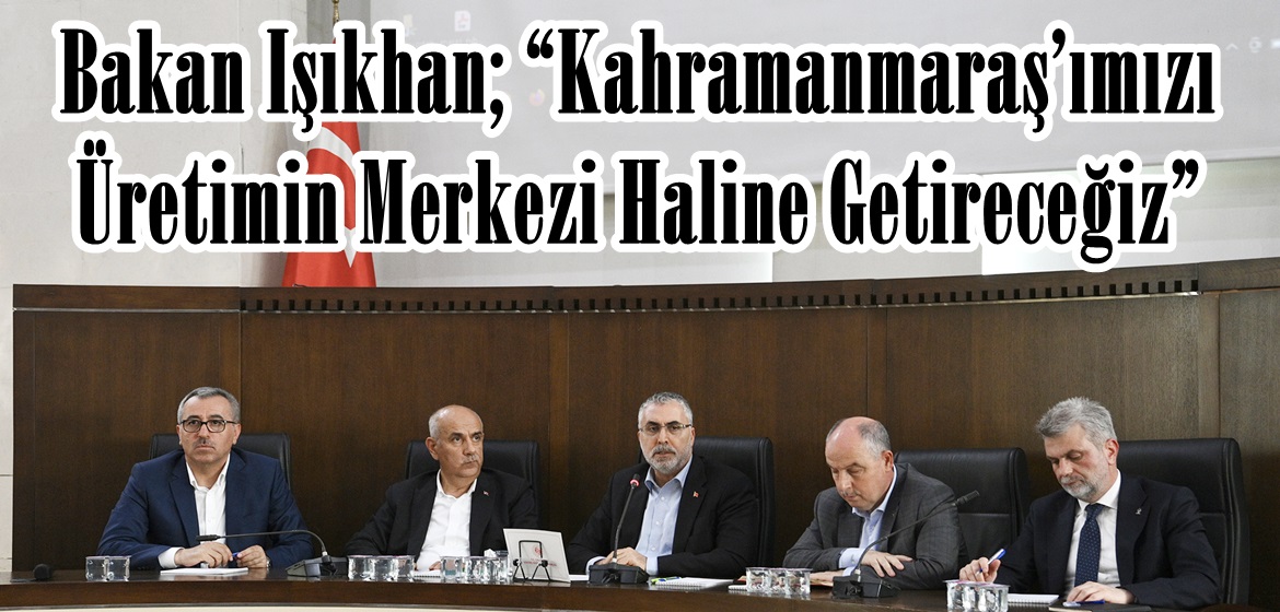 Bakan Işıkhan; “Kahramanmaraş’ımızı Üretimin Merkezi Haline Getireceğiz”