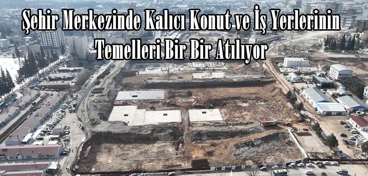 Şehir Merkezinde Kalıcı Konut ve İş Yerlerinin Temelleri Bir Bir Atılıyor.