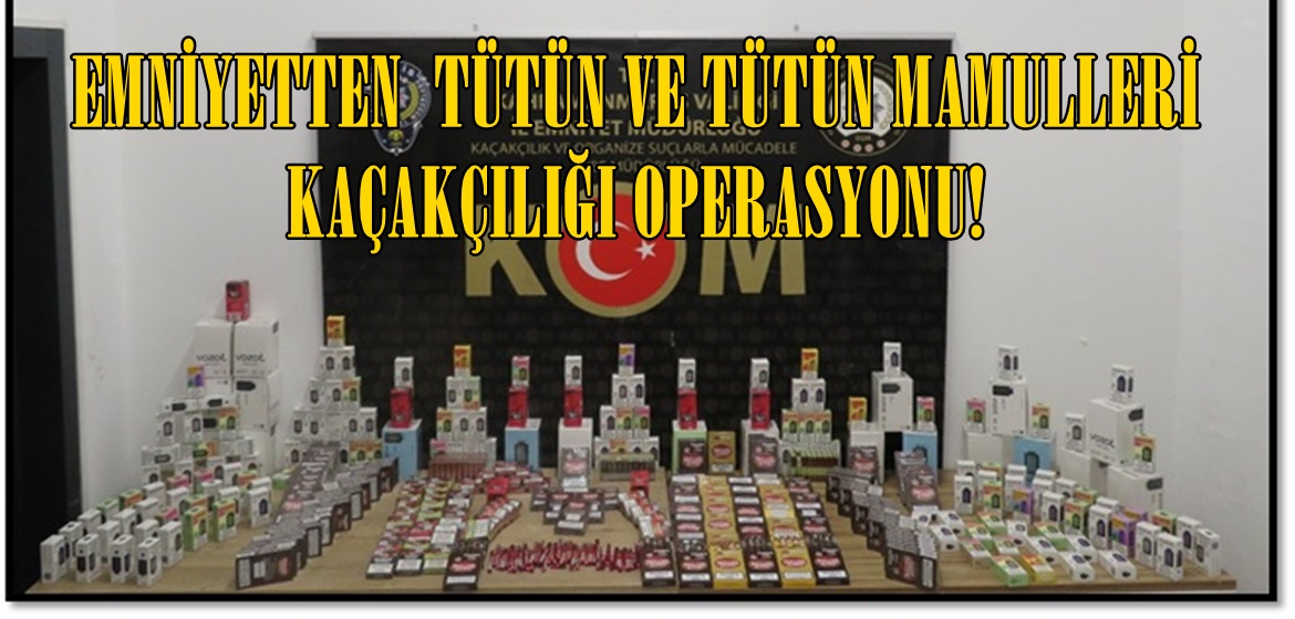 EMNİYETTEN  TÜTÜN VE TÜTÜN MAMULLERİ KAÇAKÇILIĞI OPERASYONU!