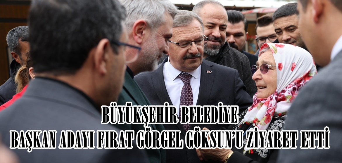 BÜYÜKŞEHİR BELEDİYE BAŞKAN ADAYI FIRAT GÖRGEL GÖKSUN’U ZİYARET ETTİ.