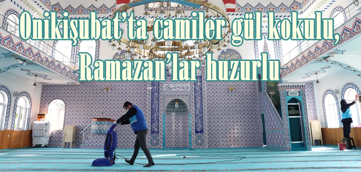 Onikişubat’ta camiler gül kokulu, Ramazan’lar huzurlu.