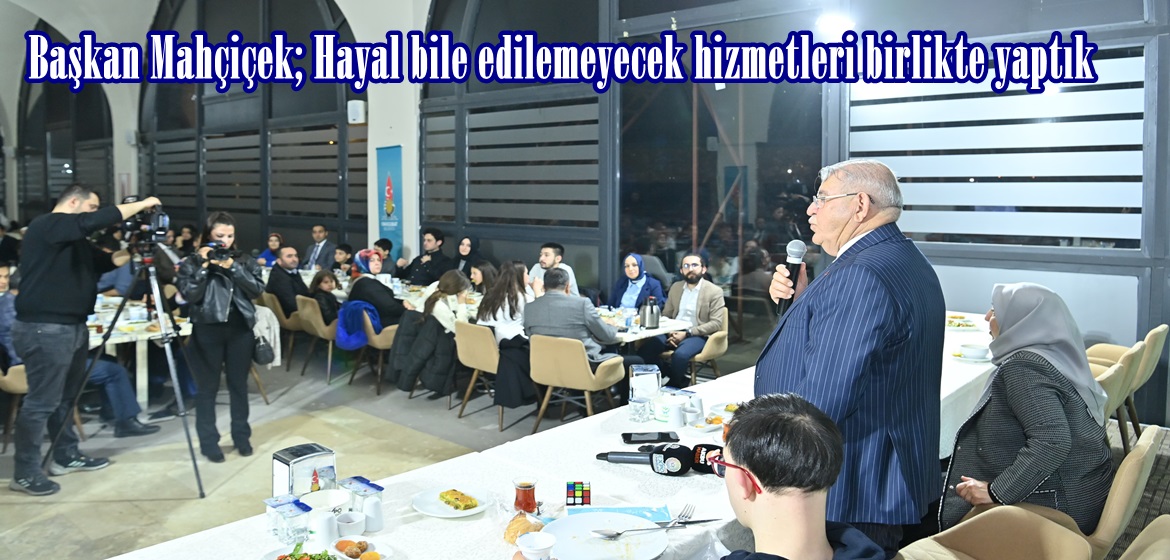 Başkan Mahçiçek; Hayal bile edilemeyecek hizmetleri birlikte yaptık.