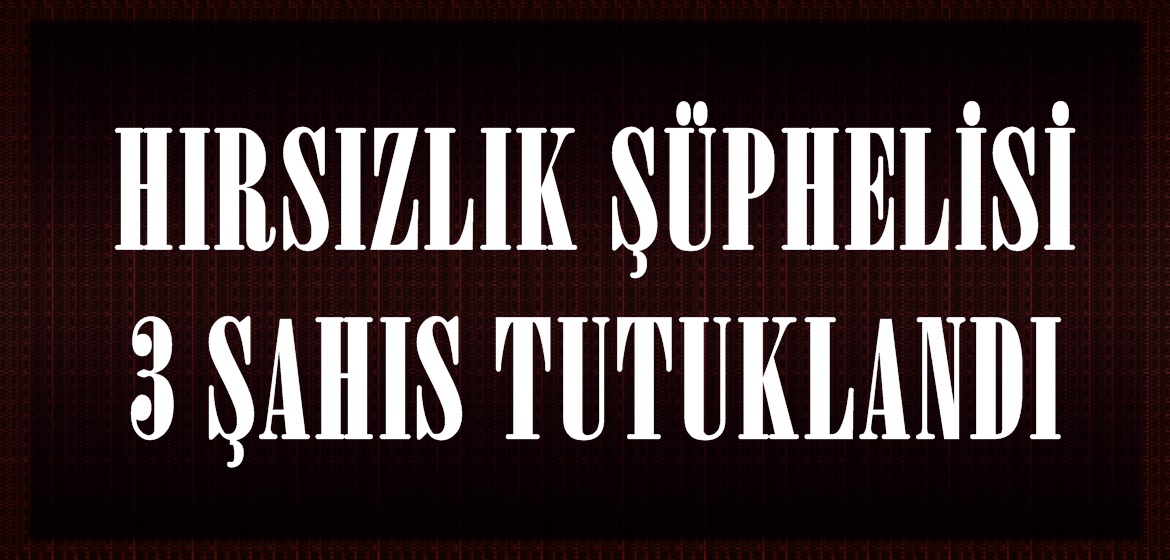 HIRSIZLIK ŞÜPHELİSİ 3 ŞAHIS TUTUKLANDI.