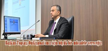 Başkan Toptaş; Onikişubat’ımız için büyük bir mücadele vereceğiz.