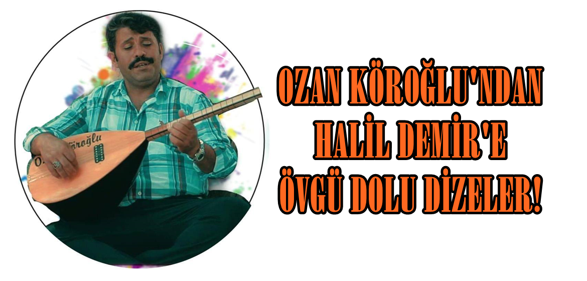 OZAN KÖROĞLU’NDAN HALİL DEMİR’E ÖVGÜ DOLU DİZELER!