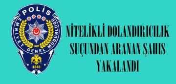 NİTELİKLİ DOLANDIRICILIK SUÇUNDAN ARANAN ŞAHIS YAKALANDI
