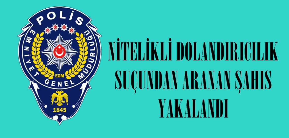 NİTELİKLİ DOLANDIRICILIK SUÇUNDAN ARANAN ŞAHIS YAKALANDI