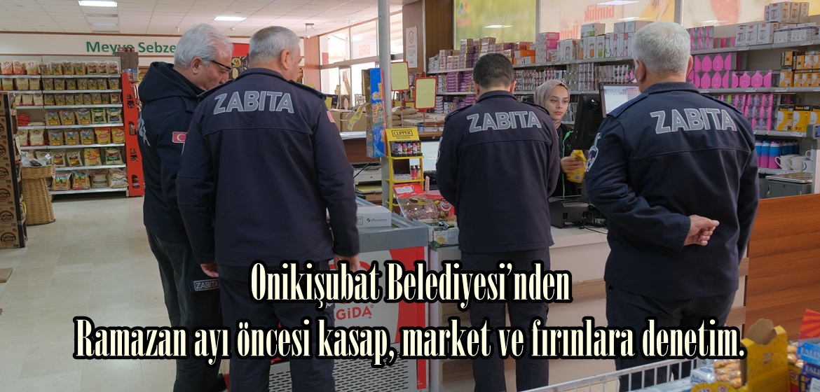 Onikişubat Belediyesi’nden Ramazan ayı öncesi kasap, market ve fırınlara denetim.