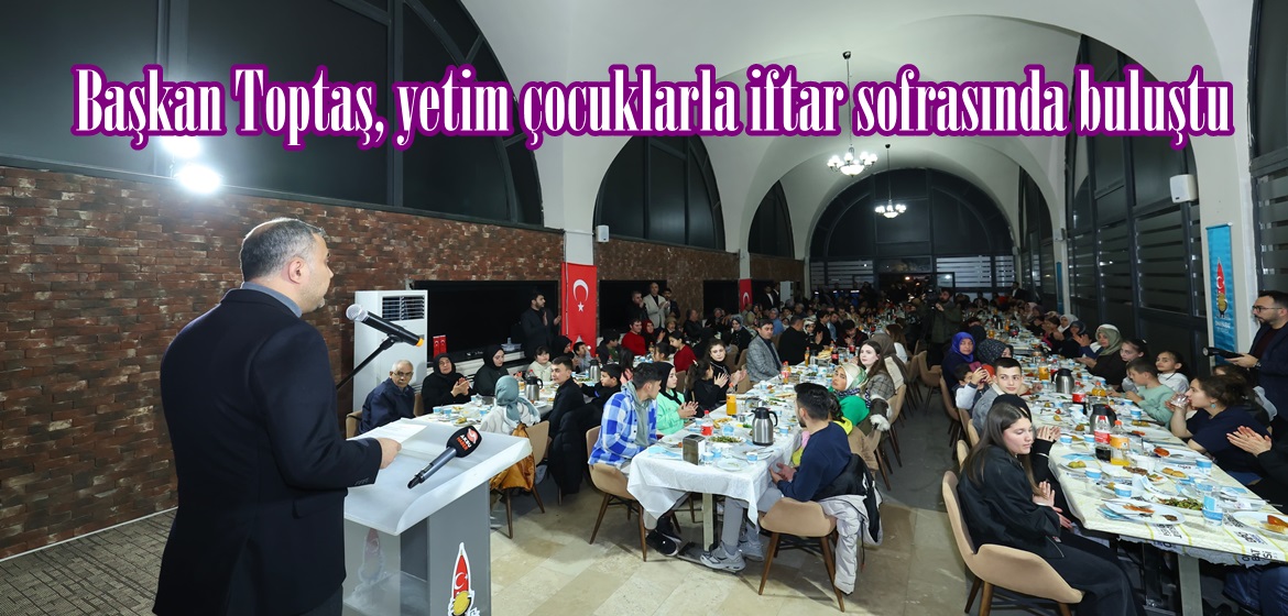 Başkan Toptaş, yetim çocuklarla iftar sofrasında buluştu.