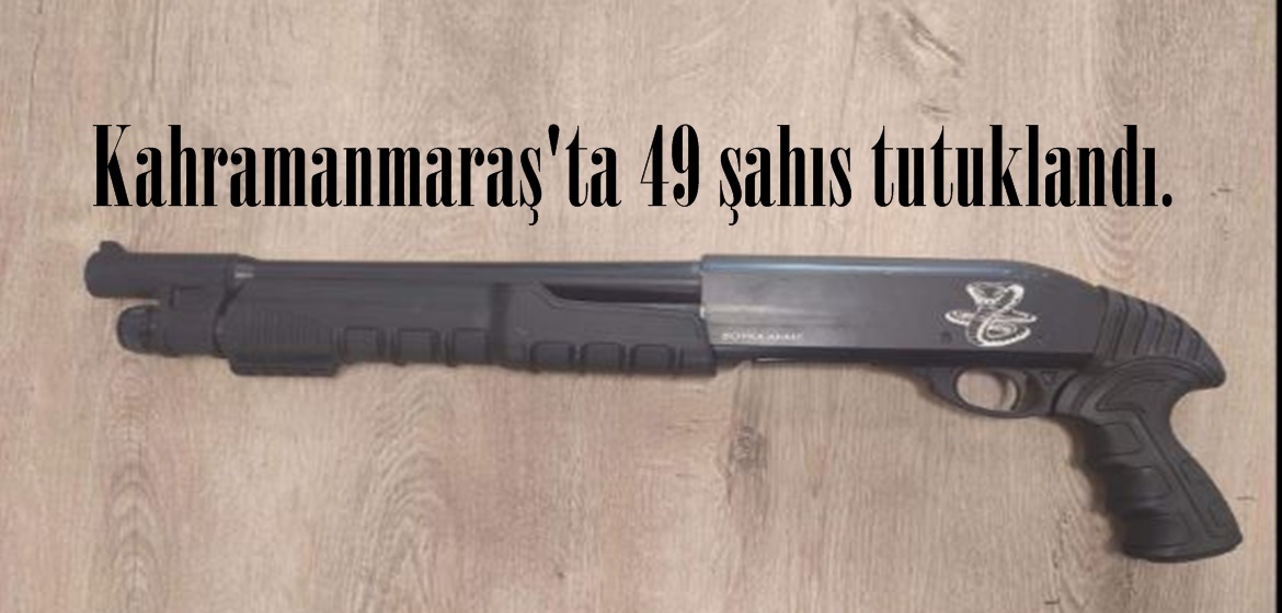 Kahramanmaraş’ta 49 şahıs tutuklandı.