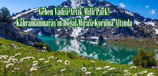 Geben Vadisi Artık Milli Park! Kahramanmaraş’ın Doğal Mirası Koruma Altında