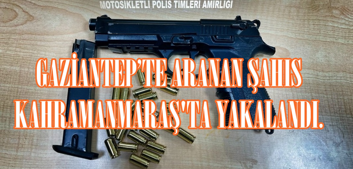 GAZİANTEP’TE ARANAN ŞAHIS KAHRAMANMARAŞ’TA YAKALANDI.