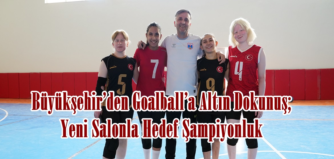 Büyükşehir’den Goalball’a Altın Dokunuş; Yeni Salonla Hedef Şampiyonluk.
