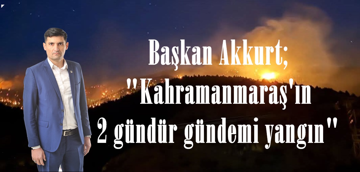 Başkan Akkurt; “Kahramanmaraş’ın 2 gündür gündemi yangın”
