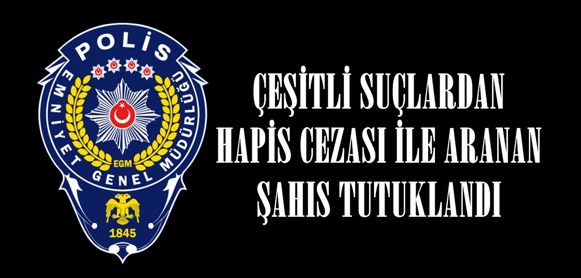 ÇEŞİTLİ SUÇLARDAN HAPİS CEZASI İLE ARANAN ŞAHIS TUTUKLANDI