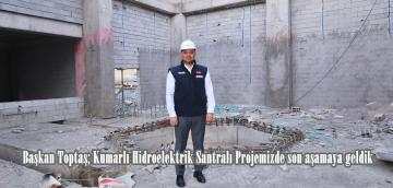 Başkan Toptaş; Kumarlı Hidroelektrik Santralı Projemizde son aşamaya geldik.