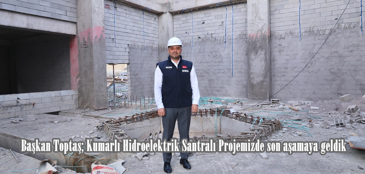 Başkan Toptaş; Kumarlı Hidroelektrik Santralı Projemizde son aşamaya geldik.