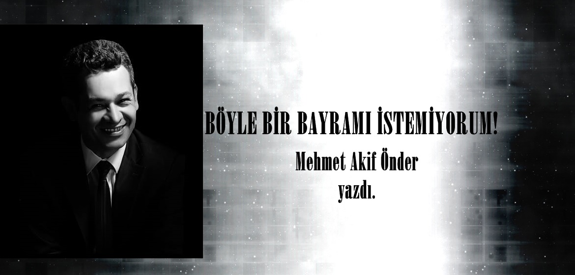 BÖYLE BİR BAYRAMI İSTEMİYORUM!
